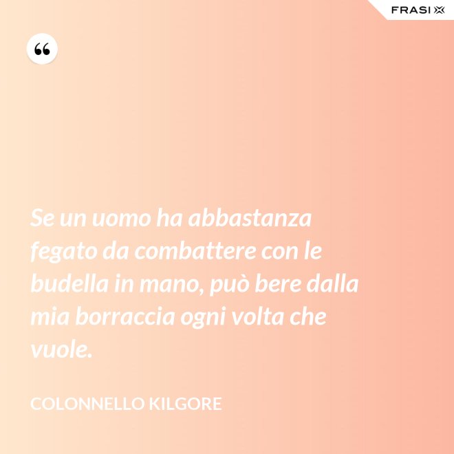 Se un uomo ha abbastanza fegato da combattere con le budella in mano, può bere dalla mia borraccia ogni volta che vuole. - Colonnello Kilgore