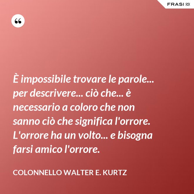 È impossibile trovare le parole... per descrivere... ciò che... è necessario a coloro che non sanno ciò che significa l'orrore. L'orrore ha un volto... e bisogna farsi amico l'orrore. - Colonnello Walter E. Kurtz