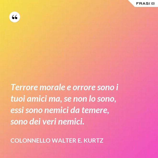 Terrore morale e orrore sono i tuoi amici ma, se non lo sono, essi sono nemici da temere, sono dei veri nemici. - Colonnello Walter E. Kurtz