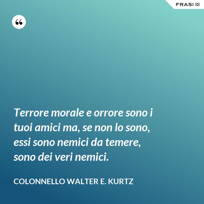 Terrore morale e orrore sono i tuoi amici ma, se non lo sono, essi sono nemici da temere, sono dei veri nemici. - Colonnello Walter E. Kurtz