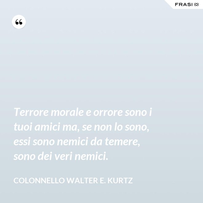 Terrore morale e orrore sono i tuoi amici ma, se non lo sono, essi sono nemici da temere, sono dei veri nemici. - Colonnello Walter E. Kurtz