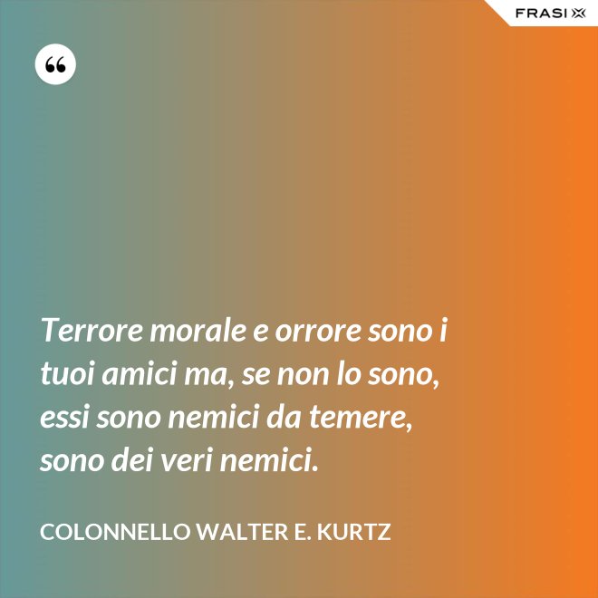 Terrore morale e orrore sono i tuoi amici ma, se non lo sono, essi sono nemici da temere, sono dei veri nemici. - Colonnello Walter E. Kurtz