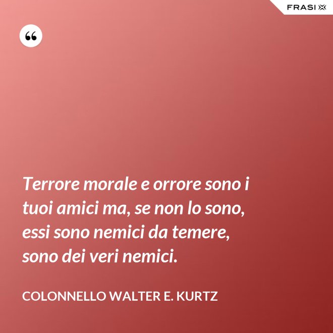 Terrore morale e orrore sono i tuoi amici ma, se non lo sono, essi sono nemici da temere, sono dei veri nemici. - Colonnello Walter E. Kurtz