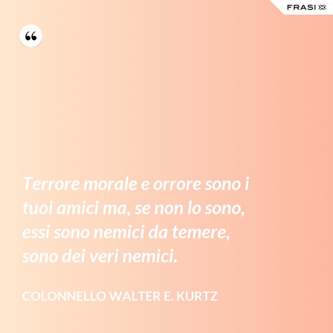 Terrore morale e orrore sono i tuoi amici ma, se non lo sono, essi sono nemici da temere, sono dei veri nemici. - Colonnello Walter E. Kurtz