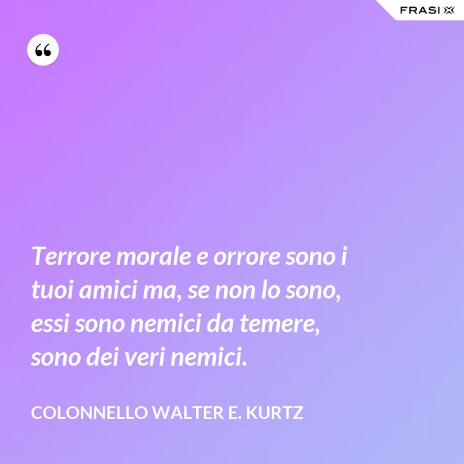 Terrore morale e orrore sono i tuoi amici ma, se non lo sono, essi sono nemici da temere, sono dei veri nemici. - Colonnello Walter E. Kurtz