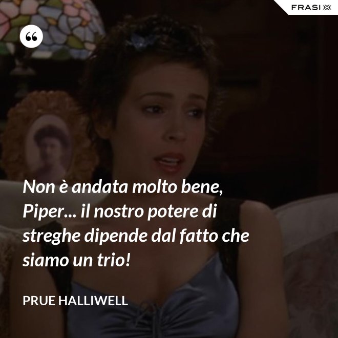 Non è andata molto bene, Piper... il nostro potere di streghe dipende dal fatto che siamo un trio! - Prue Halliwell