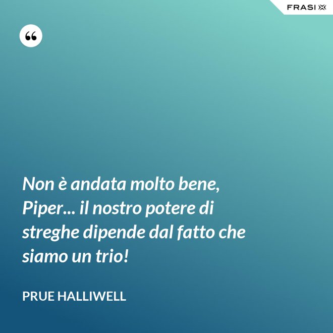Non è andata molto bene, Piper... il nostro potere di streghe dipende dal fatto che siamo un trio! - Prue Halliwell