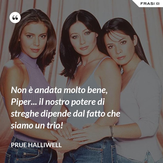 Non è andata molto bene, Piper... il nostro potere di streghe dipende dal fatto che siamo un trio! - Prue Halliwell