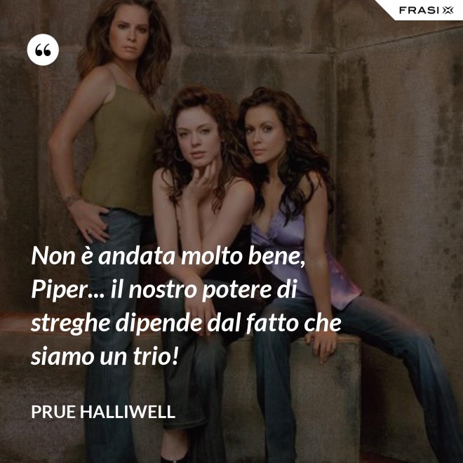 Non è andata molto bene, Piper... il nostro potere di streghe dipende dal fatto che siamo un trio! - Prue Halliwell