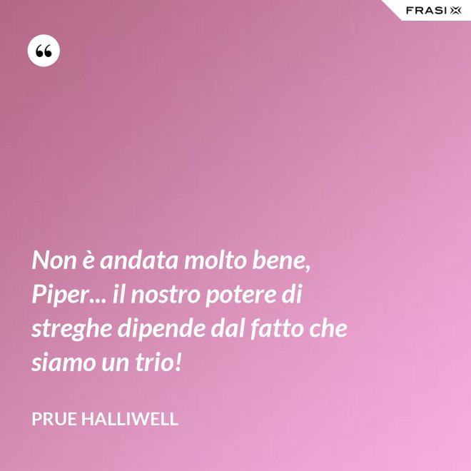 Non è andata molto bene, Piper... il nostro potere di streghe dipende dal fatto che siamo un trio! - Prue Halliwell