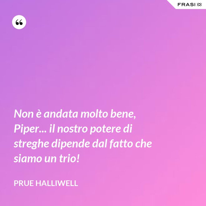 Non è andata molto bene, Piper... il nostro potere di streghe dipende dal fatto che siamo un trio! - Prue Halliwell