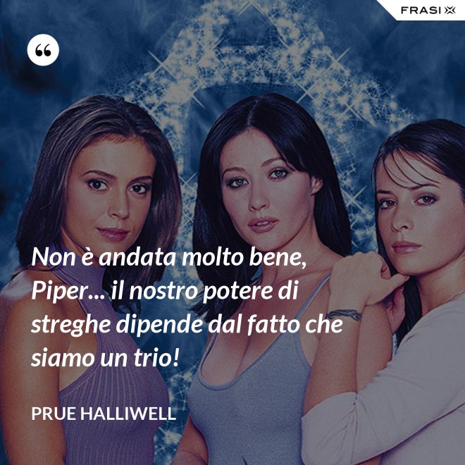 Non è andata molto bene, Piper... il nostro potere di streghe dipende dal fatto che siamo un trio! - Prue Halliwell