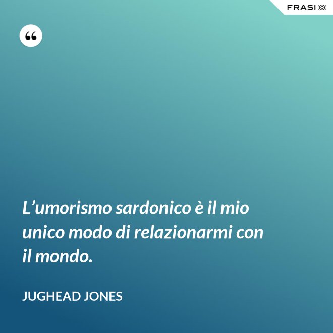 L’umorismo sardonico è il mio unico modo di relazionarmi con il mondo. - Jughead Jones