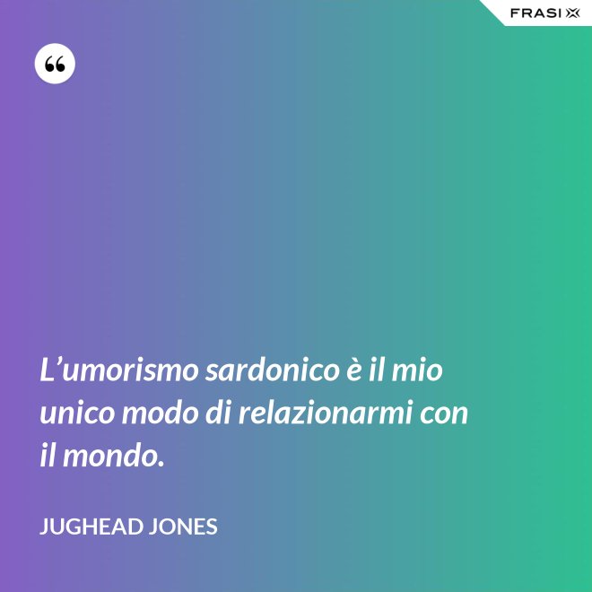 L’umorismo sardonico è il mio unico modo di relazionarmi con il mondo. - Jughead Jones