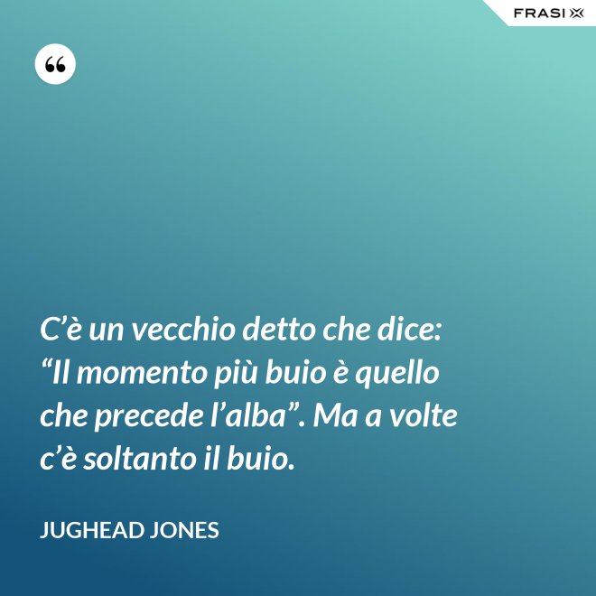 C’è un vecchio detto che dice: “Il momento più buio è quello che precede l’alba”. Ma a volte c’è soltanto il buio. - Jughead Jones