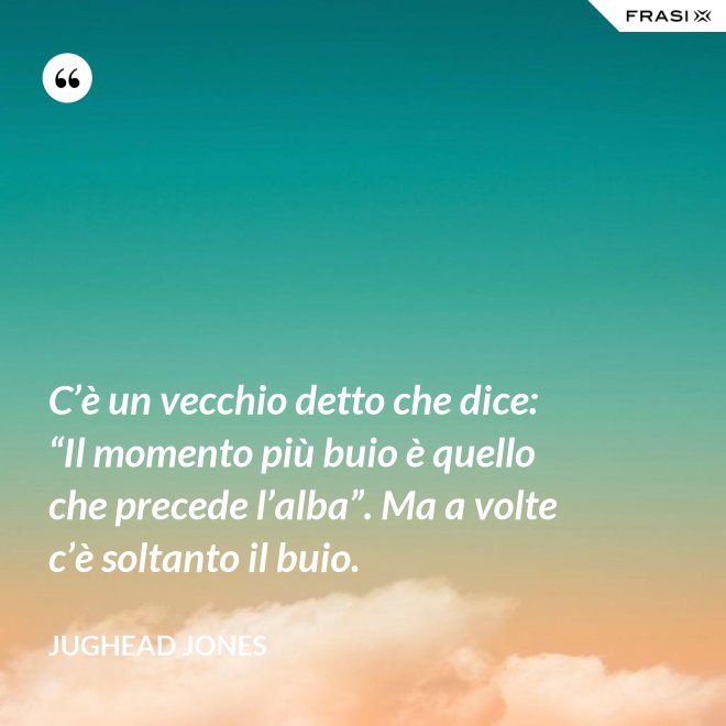 C’è un vecchio detto che dice: “Il momento più buio è quello che precede l’alba”. Ma a volte c’è soltanto il buio. - Jughead Jones