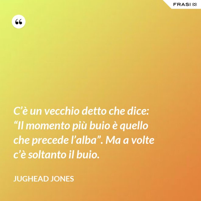 C’è un vecchio detto che dice: “Il momento più buio è quello che precede l’alba”. Ma a volte c’è soltanto il buio. - Jughead Jones