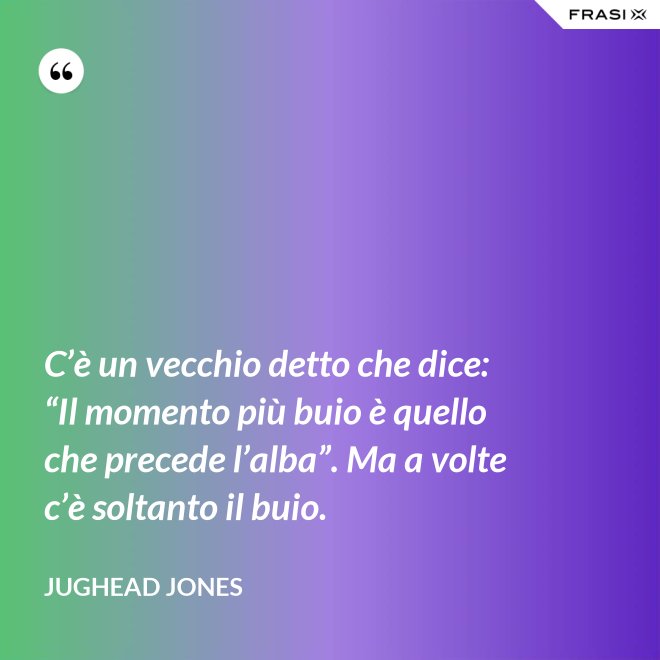 C’è un vecchio detto che dice: “Il momento più buio è quello che precede l’alba”. Ma a volte c’è soltanto il buio. - Jughead Jones
