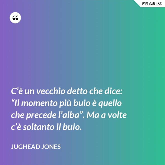 C’è un vecchio detto che dice: “Il momento più buio è quello che precede l’alba”. Ma a volte c’è soltanto il buio. - Jughead Jones