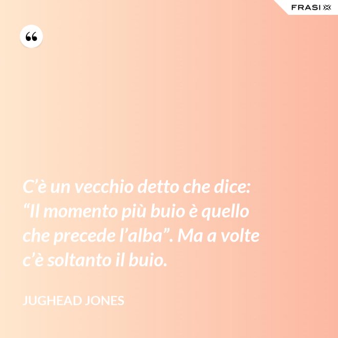 C’è un vecchio detto che dice: “Il momento più buio è quello che precede l’alba”. Ma a volte c’è soltanto il buio. - Jughead Jones