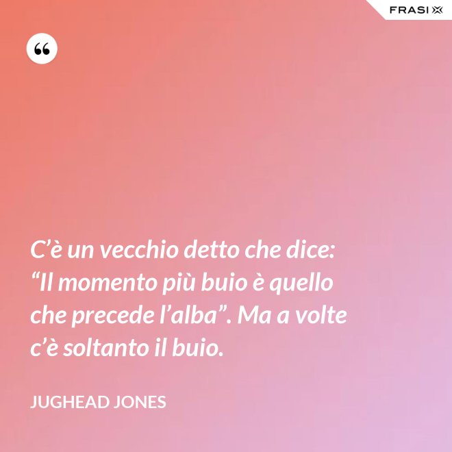 C’è un vecchio detto che dice: “Il momento più buio è quello che precede l’alba”. Ma a volte c’è soltanto il buio. - Jughead Jones