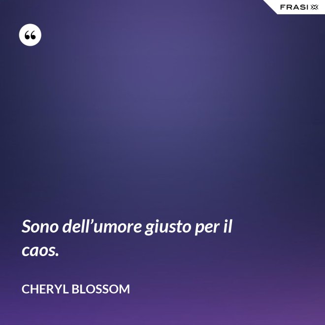 Sono dell’umore giusto per il caos. - Cheryl Blossom