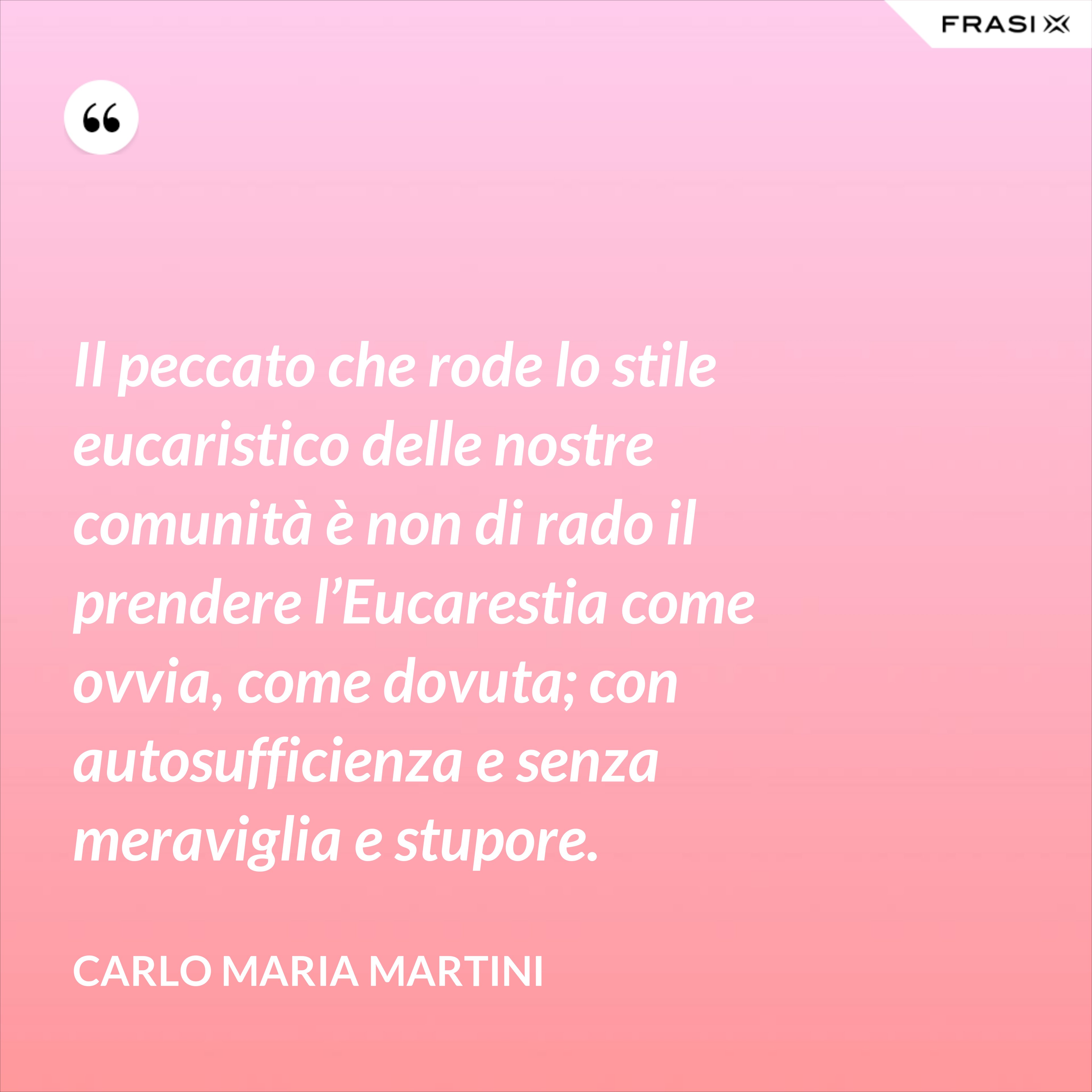 Il peccato che rode lo stile eucaristico delle nostre comunità è non di rado il prendere l’Eucarestia come ovvia, come dovuta; con autosufficienza e senza meraviglia e stupore. - Carlo Maria Martini
