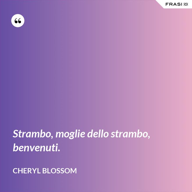 Strambo, moglie dello strambo, benvenuti. - Cheryl Blossom