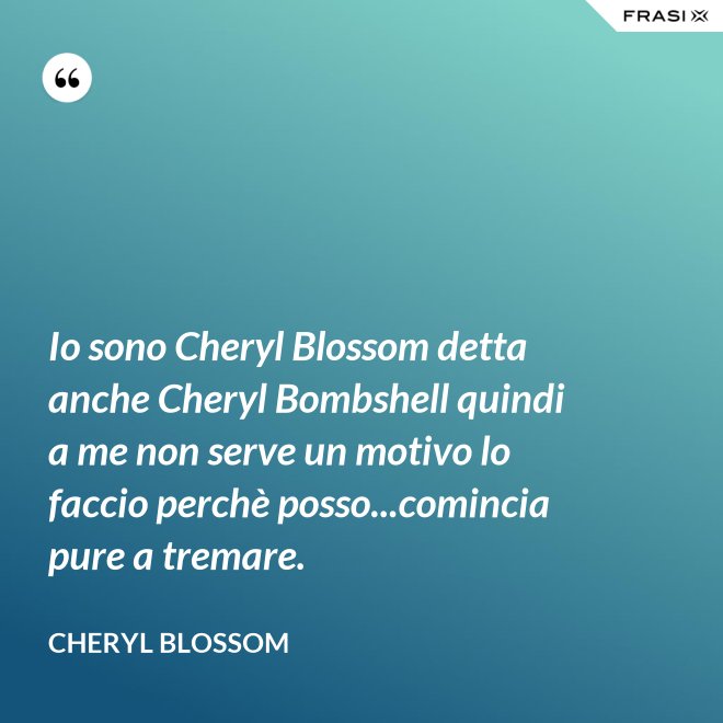 Io sono Cheryl Blossom detta anche Cheryl Bombshell quindi a me non serve un motivo lo faccio perchè posso...comincia pure a tremare. - Cheryl Blossom
