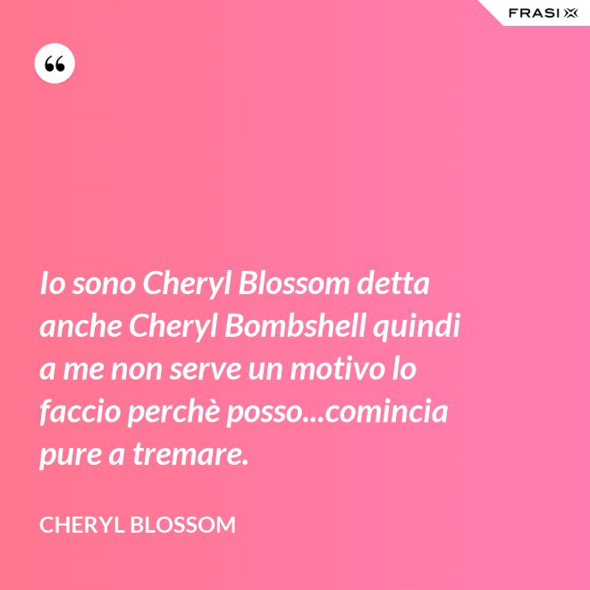 Io sono Cheryl Blossom detta anche Cheryl Bombshell quindi a me non serve un motivo lo faccio perchè posso...comincia pure a tremare. - Cheryl Blossom