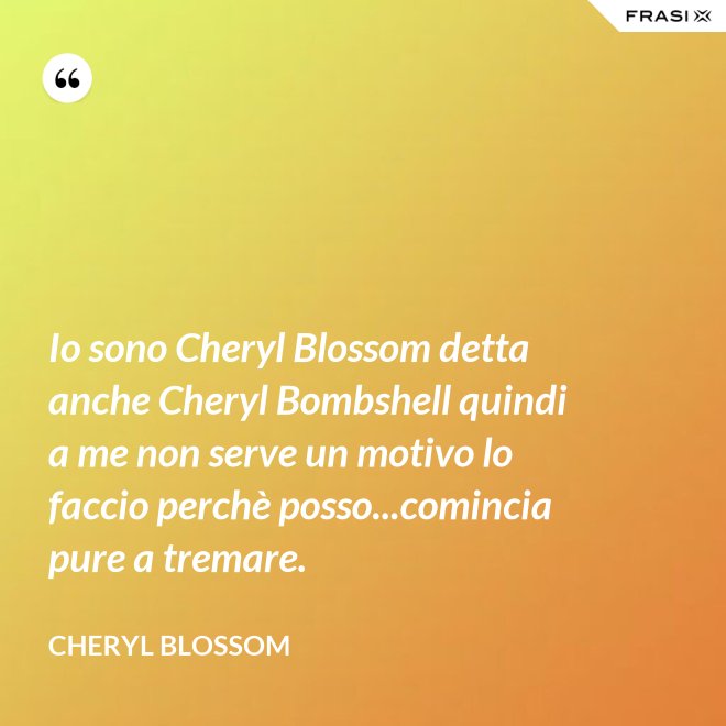 Io sono Cheryl Blossom detta anche Cheryl Bombshell quindi a me non serve un motivo lo faccio perchè posso...comincia pure a tremare. - Cheryl Blossom