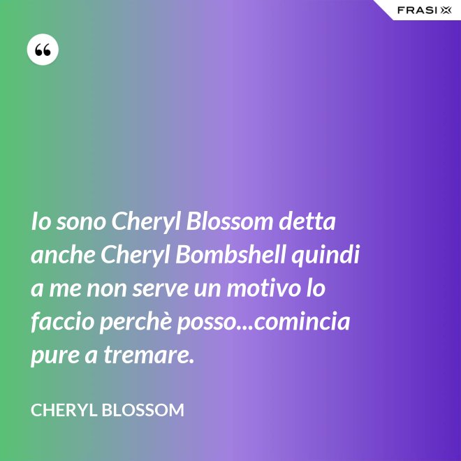 Io sono Cheryl Blossom detta anche Cheryl Bombshell quindi a me non serve un motivo lo faccio perchè posso...comincia pure a tremare. - Cheryl Blossom