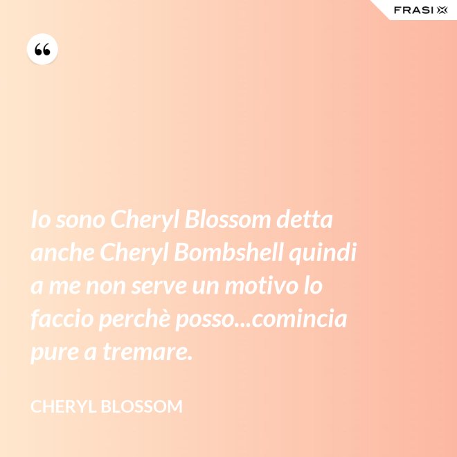 Io sono Cheryl Blossom detta anche Cheryl Bombshell quindi a me non serve un motivo lo faccio perchè posso...comincia pure a tremare. - Cheryl Blossom