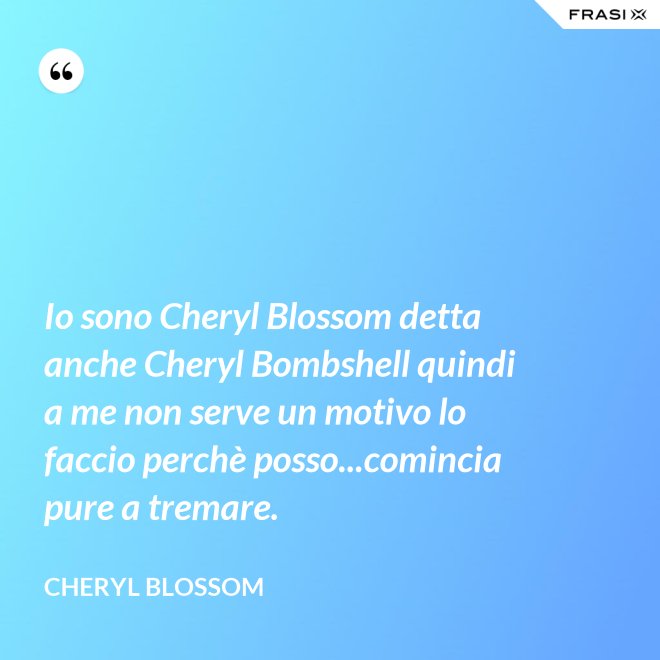 Io sono Cheryl Blossom detta anche Cheryl Bombshell quindi a me non serve un motivo lo faccio perchè posso...comincia pure a tremare. - Cheryl Blossom