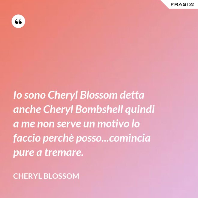 Io sono Cheryl Blossom detta anche Cheryl Bombshell quindi a me non serve un motivo lo faccio perchè posso...comincia pure a tremare. - Cheryl Blossom