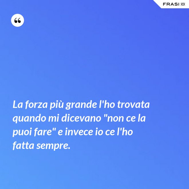 La forza più grande l'ho trovata quando mi dicevano "non ce la puoi fare" e invece io ce l'ho fatta sempre. - Anonimo