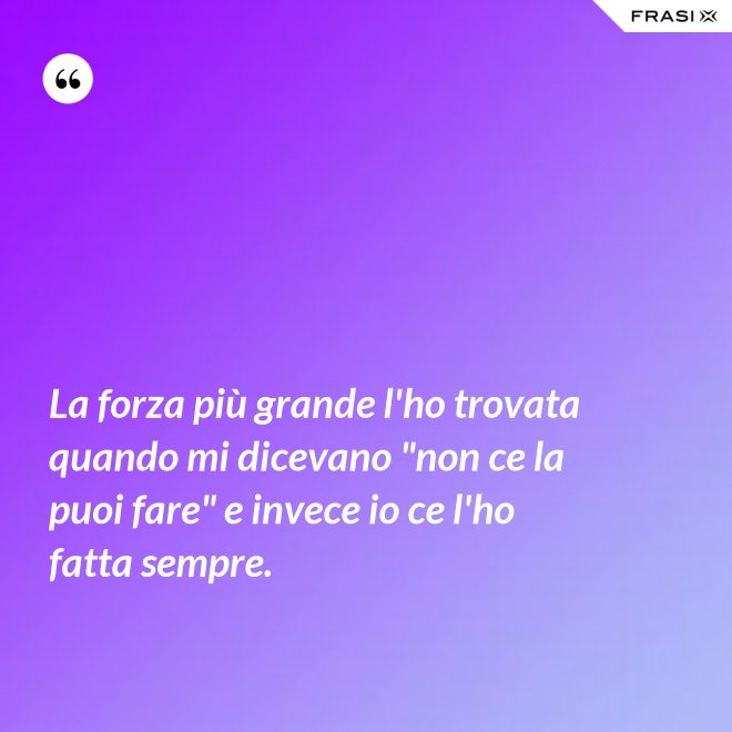 La forza più grande l'ho trovata quando mi dicevano "non ce la puoi fare" e invece io ce l'ho fatta sempre. - Anonimo