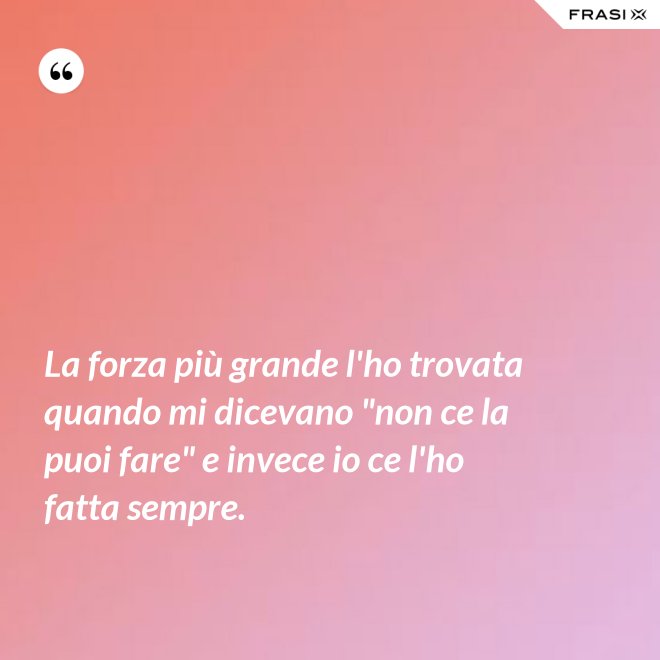 La forza più grande l'ho trovata quando mi dicevano "non ce la puoi fare" e invece io ce l'ho fatta sempre. - Anonimo