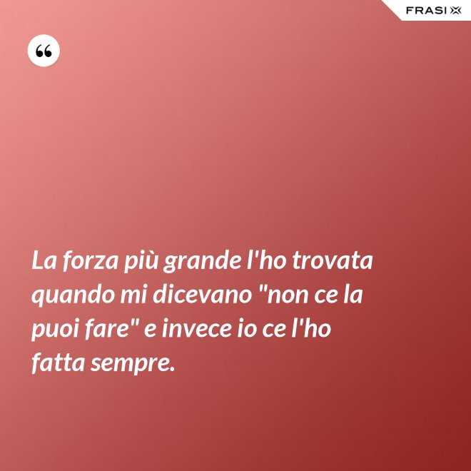 La forza più grande l'ho trovata quando mi dicevano "non ce la puoi fare" e invece io ce l'ho fatta sempre. - Anonimo