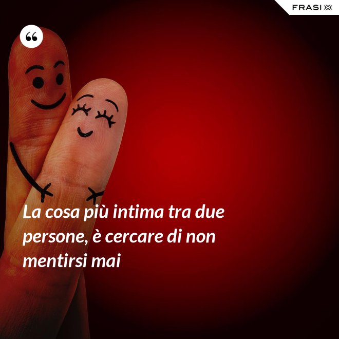 La cosa più intima tra due persone, è cercare di non mentirsi mai - Anonimo