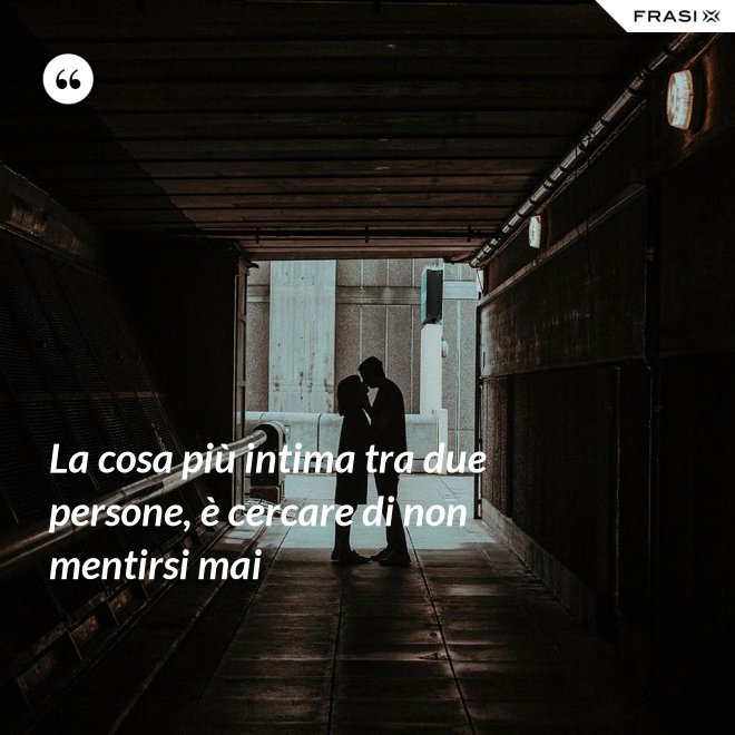 La cosa più intima tra due persone, è cercare di non mentirsi mai - Anonimo