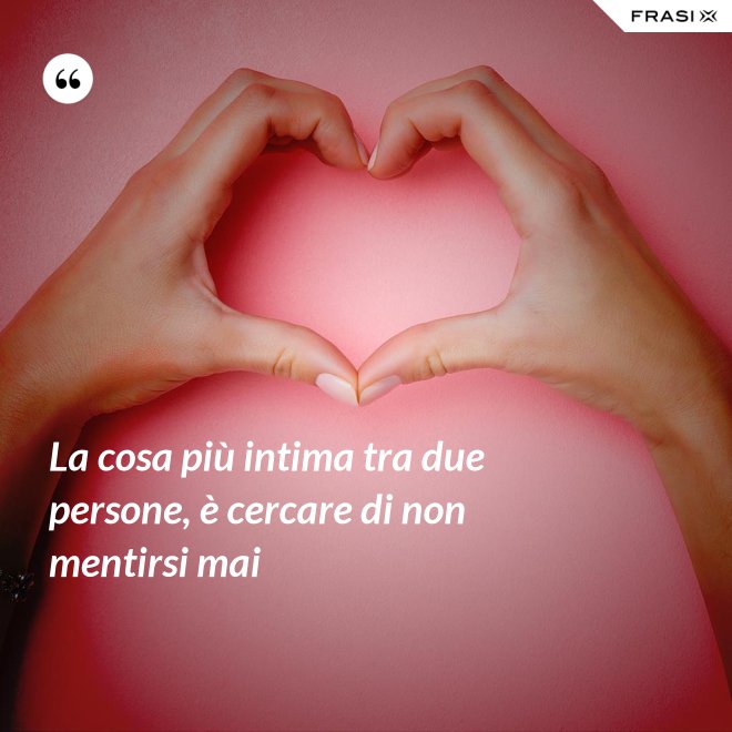 La cosa più intima tra due persone, è cercare di non mentirsi mai - Anonimo