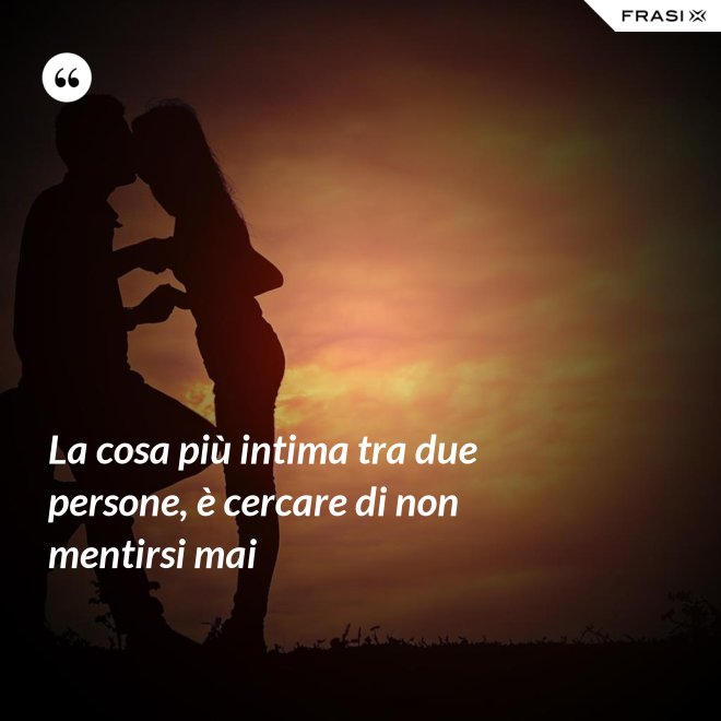 La cosa più intima tra due persone, è cercare di non mentirsi mai - Anonimo