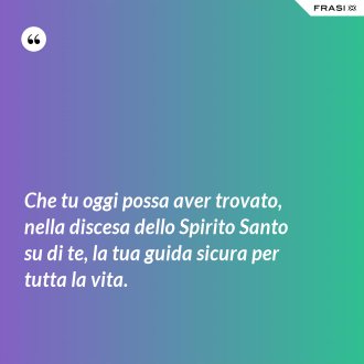 Che tu oggi possa aver trovato, nella discesa dello Spirito Santo su di te, la tua guida sicura per tutta la vita. - Anonimo