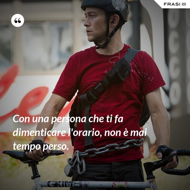 Con una persona che ti fa dimenticare l'orario, non è mai tempo perso. - Anonimo