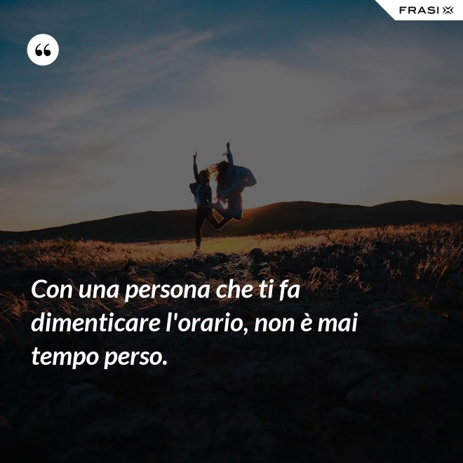 Con una persona che ti fa dimenticare l'orario, non è mai tempo perso. - Anonimo