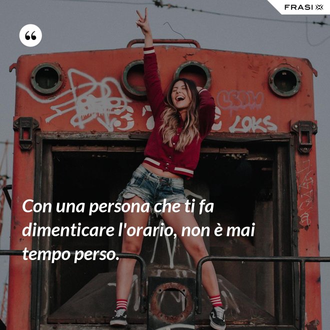 Con una persona che ti fa dimenticare l'orario, non è mai tempo perso. - Anonimo