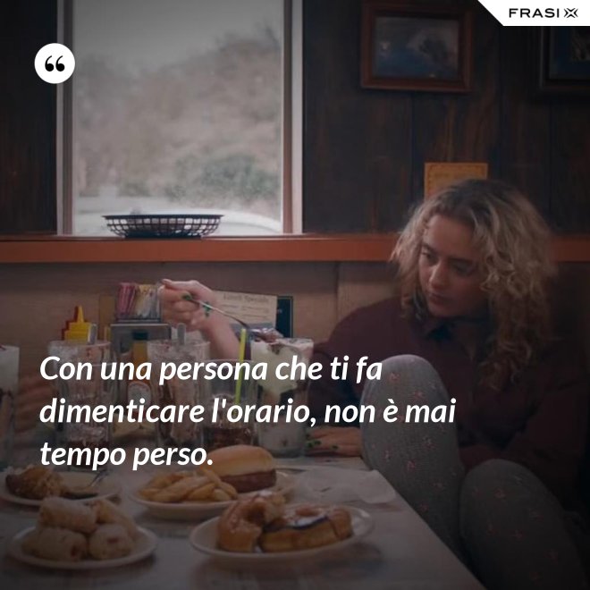 Con una persona che ti fa dimenticare l'orario, non è mai tempo perso. - Anonimo
