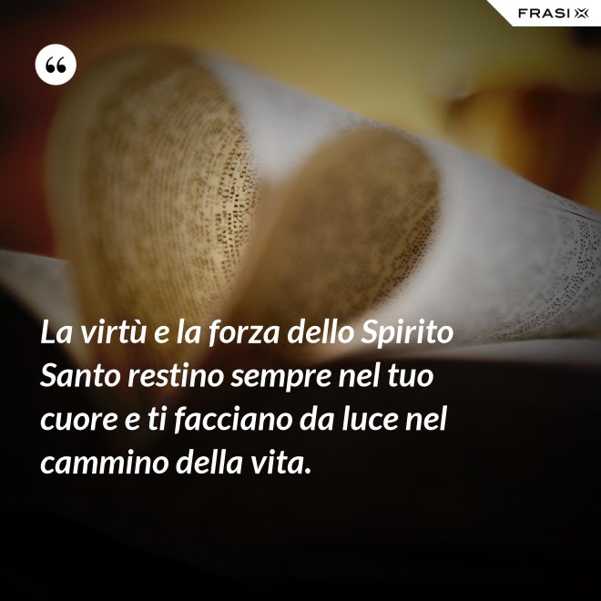 La virtù e la forza dello Spirito Santo restino sempre nel tuo cuore e ti facciano da luce nel cammino della vita. - Anonimo
