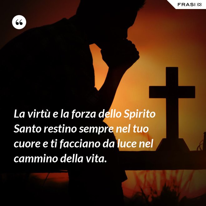 La virtù e la forza dello Spirito Santo restino sempre nel tuo cuore e ti facciano da luce nel cammino della vita. - Anonimo